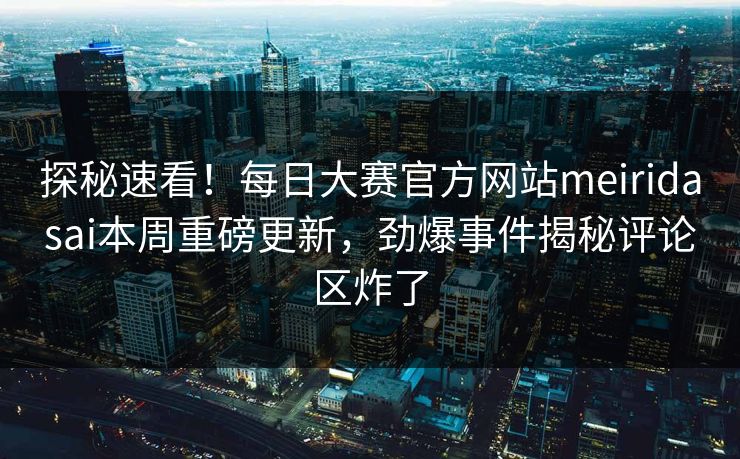 探秘速看！每日大赛官方网站meiridasai本周重磅更新，劲爆事件揭秘评论区炸了