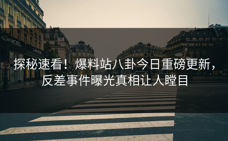 探秘速看！爆料站八卦今日重磅更新，反差事件曝光真相让人瞠目