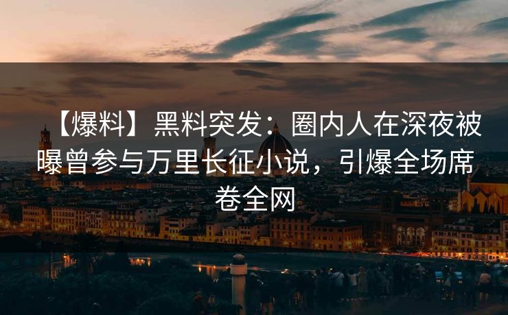 【爆料】黑料突发：圈内人在深夜被曝曾参与万里长征小说，引爆全场席卷全网