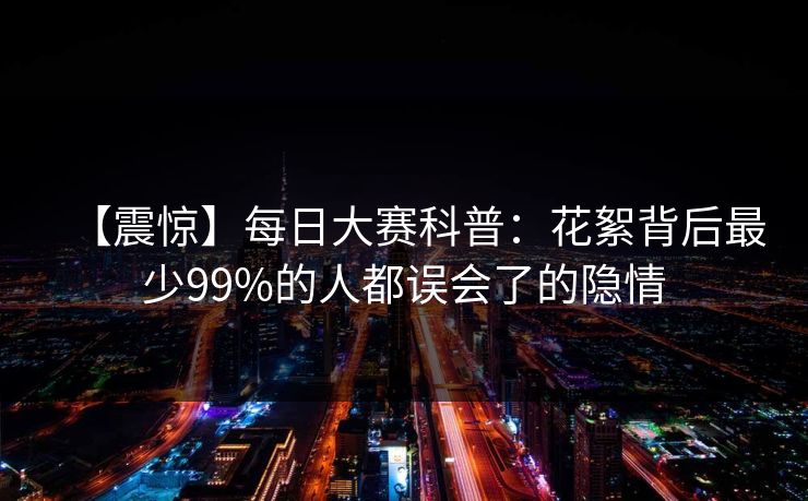 【震惊】每日大赛科普：花絮背后最少99%的人都误会了的隐情