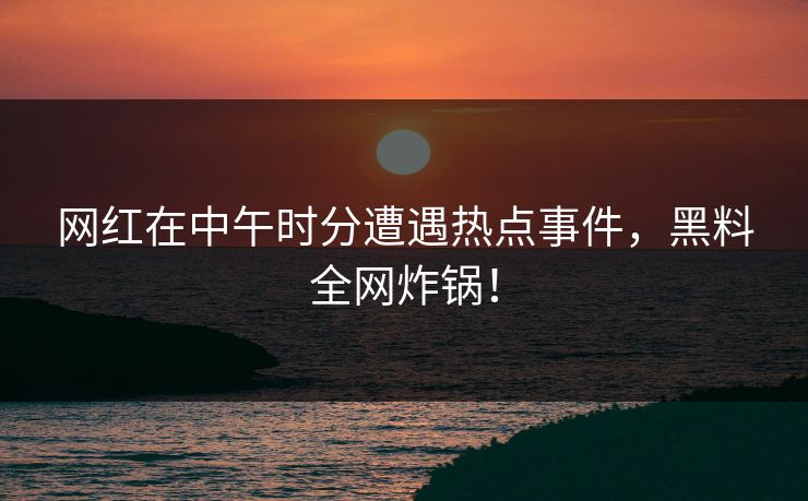 网红在中午时分遭遇热点事件，黑料全网炸锅！
