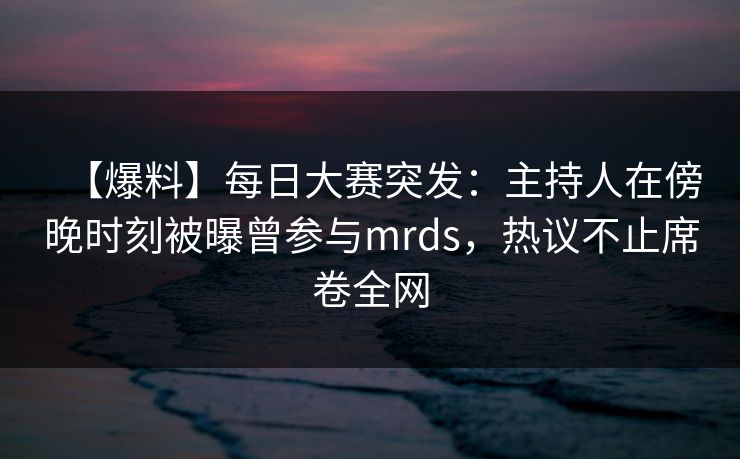 【爆料】每日大赛突发：主持人在傍晚时刻被曝曾参与mrds，热议不止席卷全网