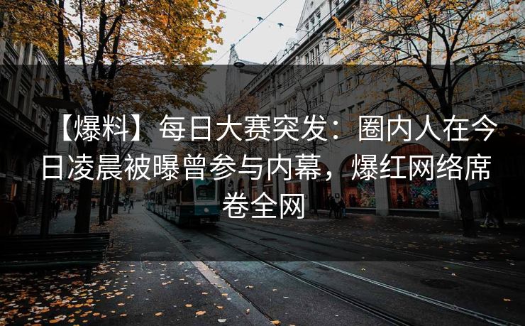 【爆料】每日大赛突发：圈内人在今日凌晨被曝曾参与内幕，爆红网络席卷全网