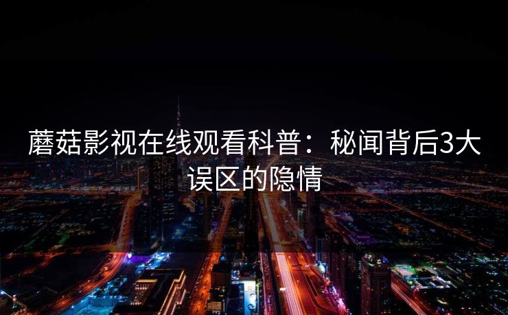 蘑菇影视在线观看科普：秘闻背后3大误区的隐情