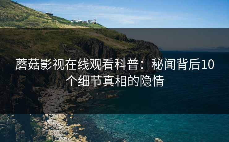 蘑菇影视在线观看科普：秘闻背后10个细节真相的隐情