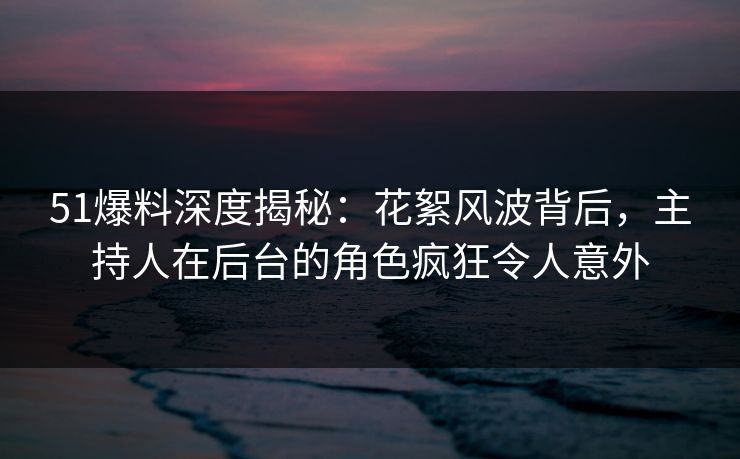 51爆料深度揭秘：花絮风波背后，主持人在后台的角色疯狂令人意外