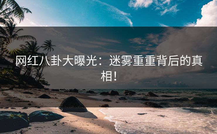 网红八卦大曝光：迷雾重重背后的真相！