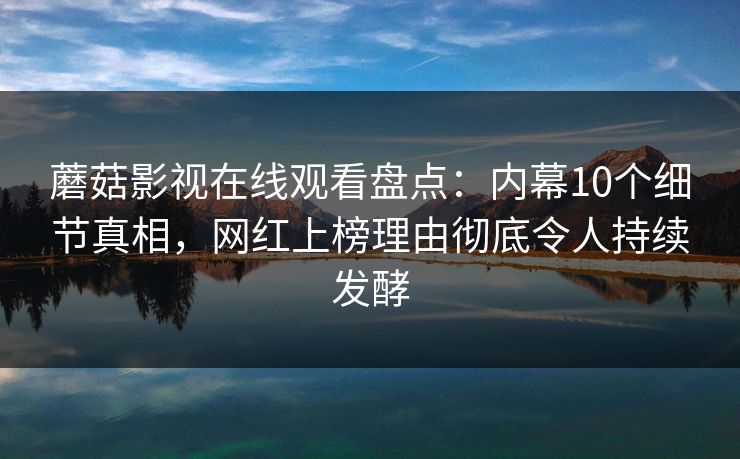 蘑菇影视在线观看盘点：内幕10个细节真相，网红上榜理由彻底令人持续发酵