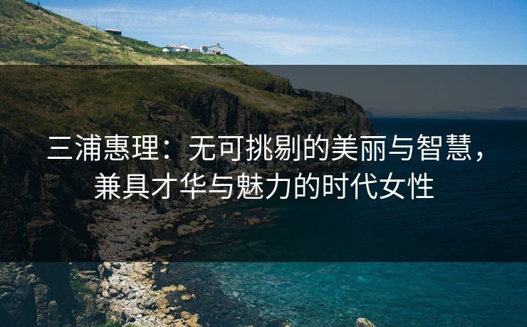 三浦惠理：无可挑剔的美丽与智慧，兼具才华与魅力的时代女性