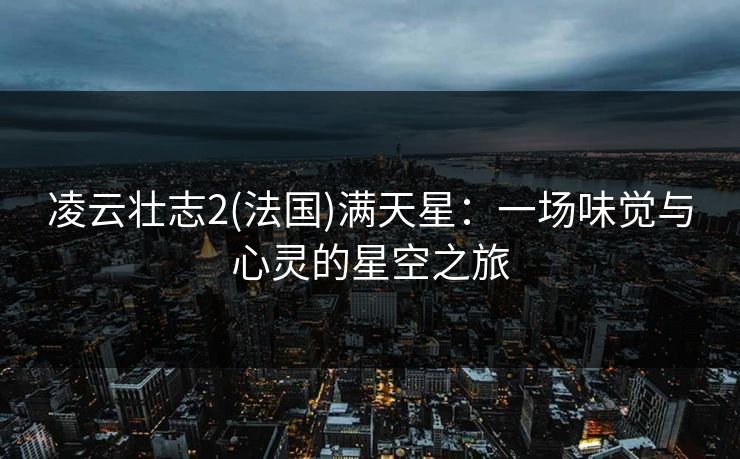 凌云壮志2(法国)满天星：一场味觉与心灵的星空之旅