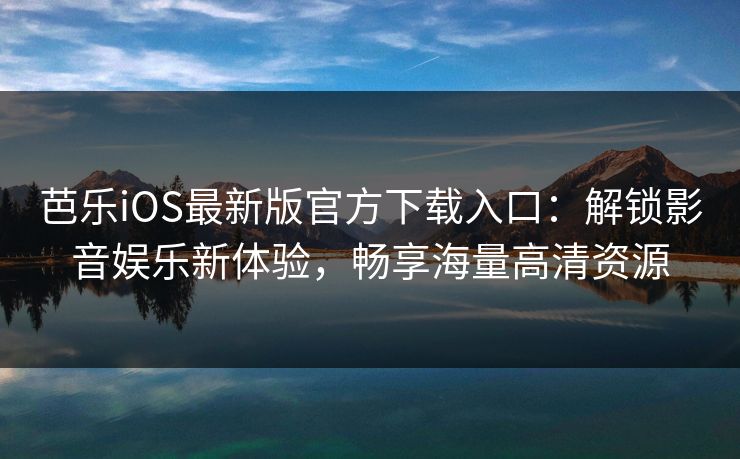 芭乐iOS最新版官方下载入口：解锁影音娱乐新体验，畅享海量高清资源