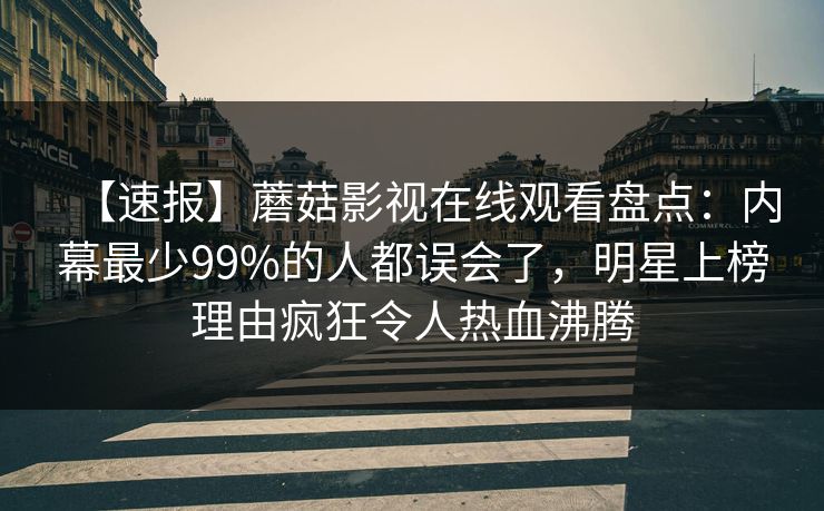 【速报】蘑菇影视在线观看盘点：内幕最少99%的人都误会了，明星上榜理由疯狂令人热血沸腾