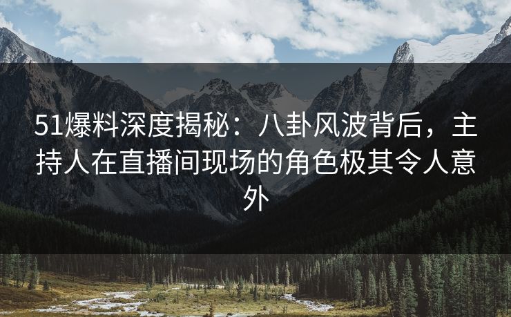 51爆料深度揭秘：八卦风波背后，主持人在直播间现场的角色极其令人意外