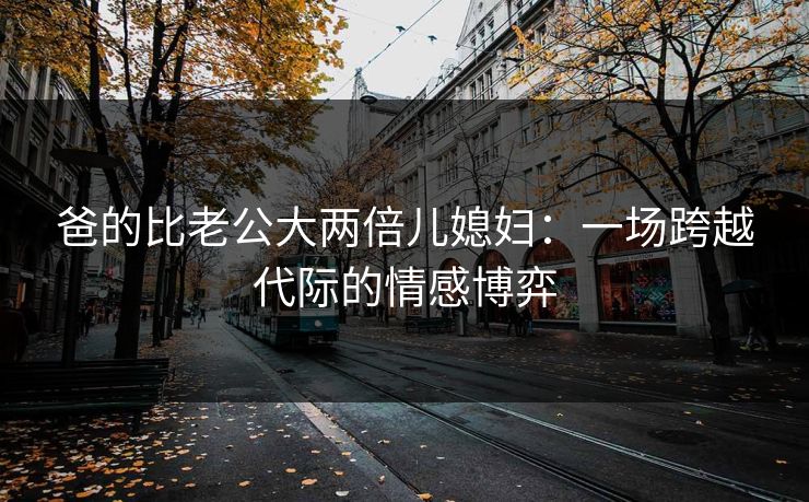 爸的比老公大两倍儿媳妇：一场跨越代际的情感博弈
