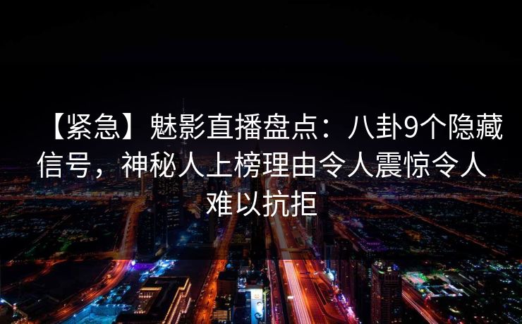 【紧急】魅影直播盘点：八卦9个隐藏信号，神秘人上榜理由令人震惊令人难以抗拒