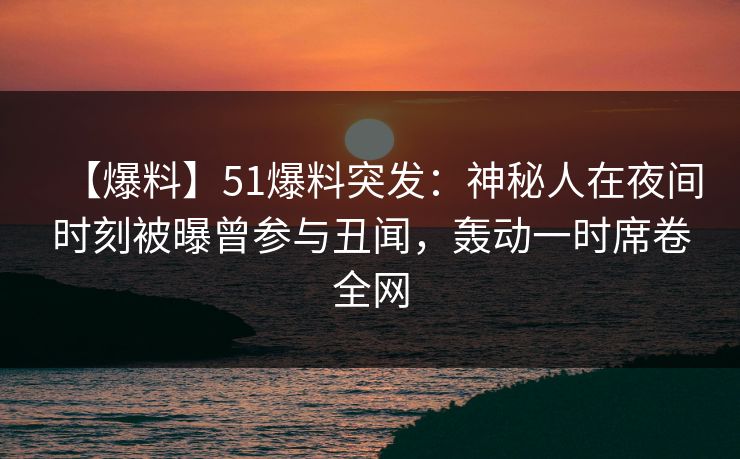 【爆料】51爆料突发：神秘人在夜间时刻被曝曾参与丑闻，轰动一时席卷全网