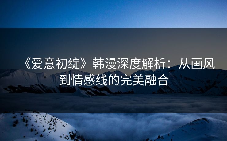 《爱意初绽》韩漫深度解析：从画风到情感线的完美融合