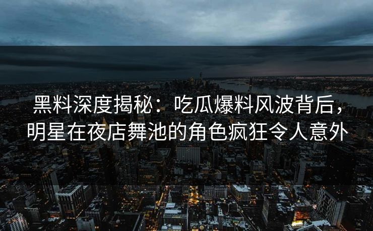 黑料深度揭秘：吃瓜爆料风波背后，明星在夜店舞池的角色疯狂令人意外