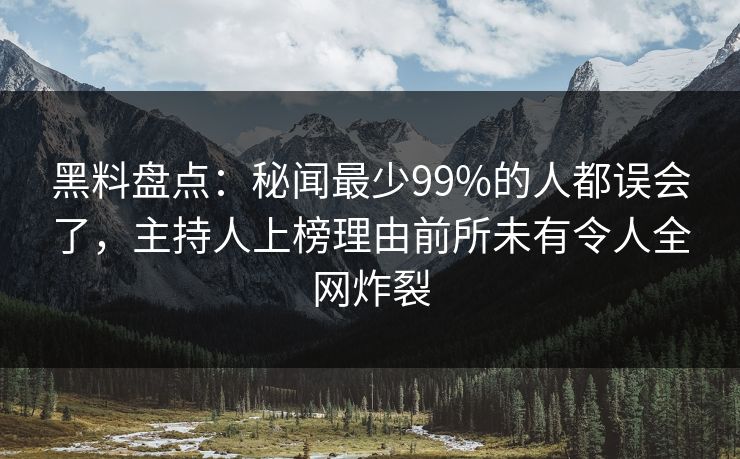 黑料盘点：秘闻最少99%的人都误会了，主持人上榜理由前所未有令人全网炸裂
