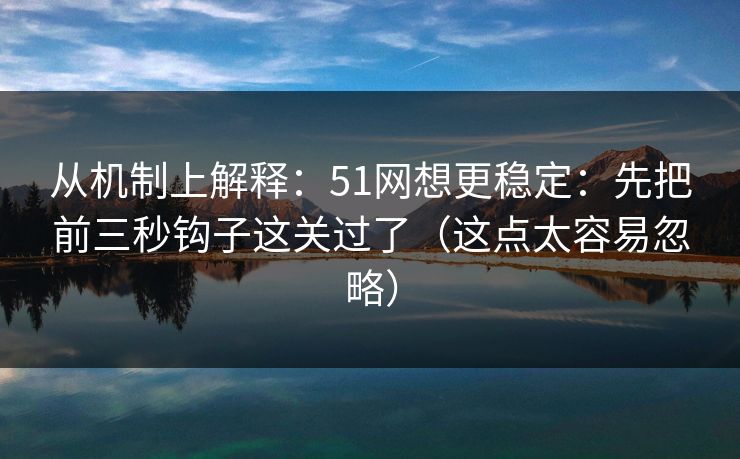 从机制上解释：51网想更稳定：先把前三秒钩子这关过了（这点太容易忽略）