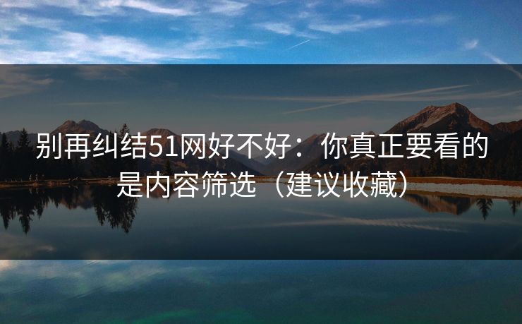 别再纠结51网好不好：你真正要看的是内容筛选（建议收藏）