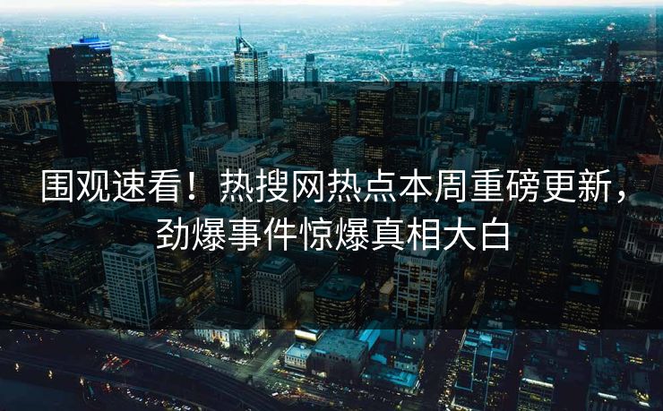 围观速看！热搜网热点本周重磅更新，劲爆事件惊爆真相大白
