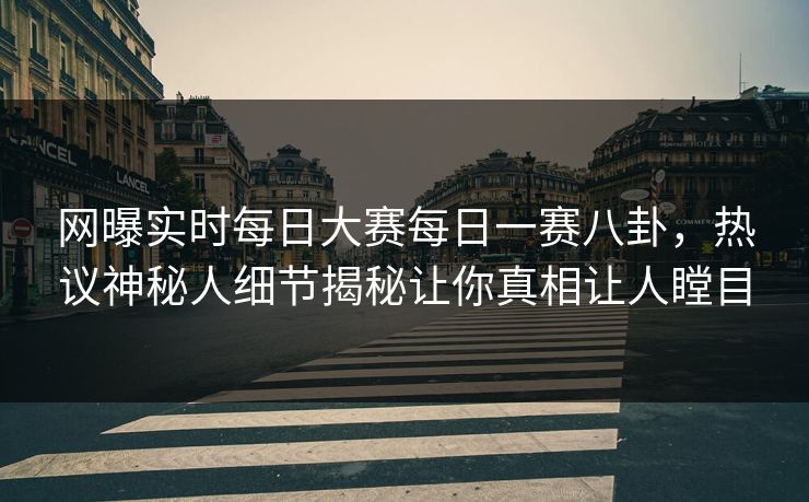 网曝实时每日大赛每日一赛八卦，热议神秘人细节揭秘让你真相让人瞠目