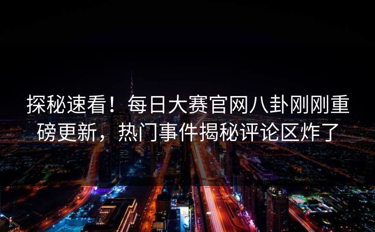 探秘速看！每日大赛官网八卦刚刚重磅更新，热门事件揭秘评论区炸了