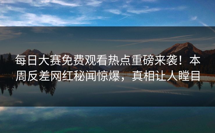 每日大赛免费观看热点重磅来袭！本周反差网红秘闻惊爆，真相让人瞠目