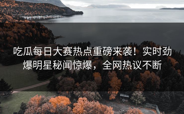 吃瓜每日大赛热点重磅来袭！实时劲爆明星秘闻惊爆，全网热议不断