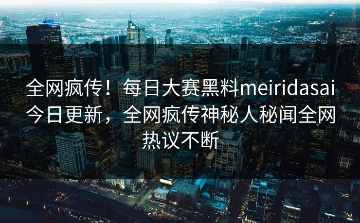全网疯传！每日大赛黑料meiridasai今日更新，全网疯传神秘人秘闻全网热议不断