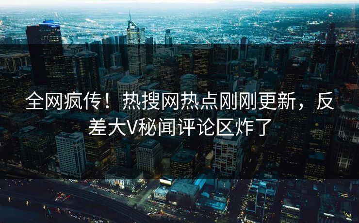 全网疯传！热搜网热点刚刚更新，反差大V秘闻评论区炸了