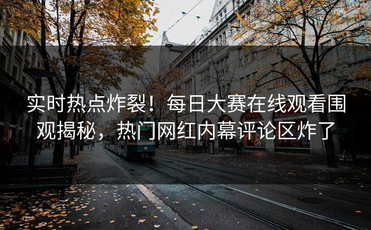 实时热点炸裂！每日大赛在线观看围观揭秘，热门网红内幕评论区炸了
