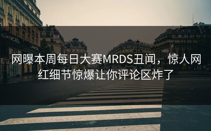 网曝本周每日大赛MRDS丑闻，惊人网红细节惊爆让你评论区炸了