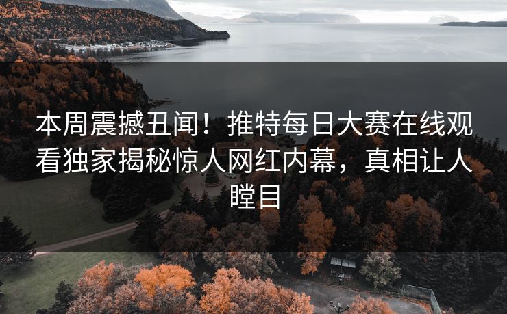 本周震撼丑闻！推特每日大赛在线观看独家揭秘惊人网红内幕，真相让人瞠目