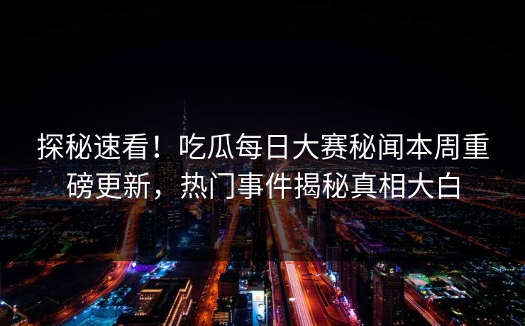 探秘速看!吃瓜每日大赛秘闻本周重磅更新,热门事件揭秘真相大白