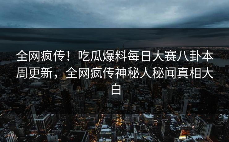 全网疯传!吃瓜爆料每日大赛八卦本周更新,全网疯传神秘人秘闻真相大白