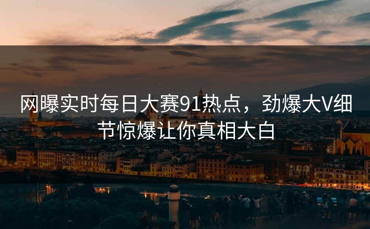 网曝实时每日大赛91热点,劲爆大V细节惊爆让你真相大白
