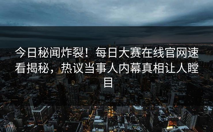 今日秘闻炸裂！每日大赛在线官网速看揭秘，热议当事人内幕真相让人瞠目