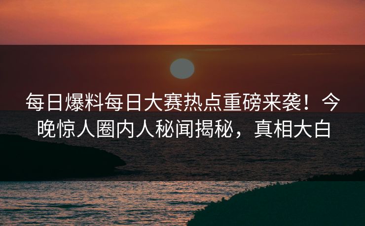 每日爆料每日大赛热点重磅来袭！今晚惊人圈内人秘闻揭秘，真相大白
