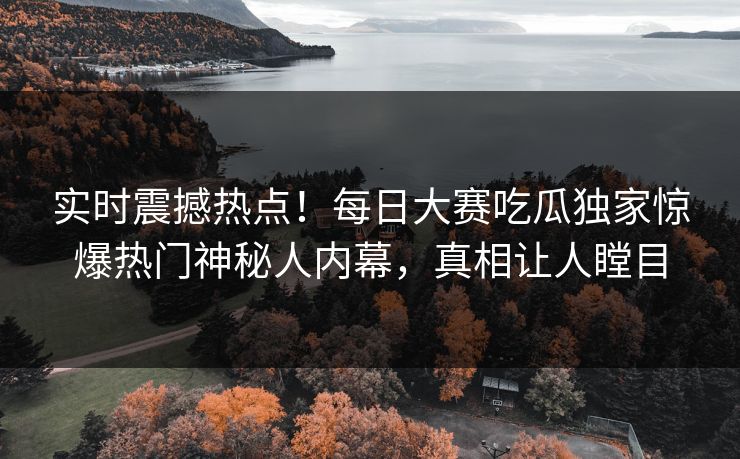 实时震撼热点！每日大赛吃瓜独家惊爆热门神秘人内幕，真相让人瞠目