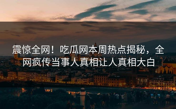 震惊全网！吃瓜网本周热点揭秘，全网疯传当事人真相让人真相大白