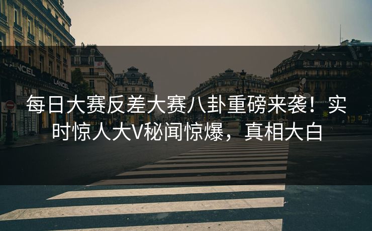 每日大赛反差大赛八卦重磅来袭！实时惊人大V秘闻惊爆，真相大白