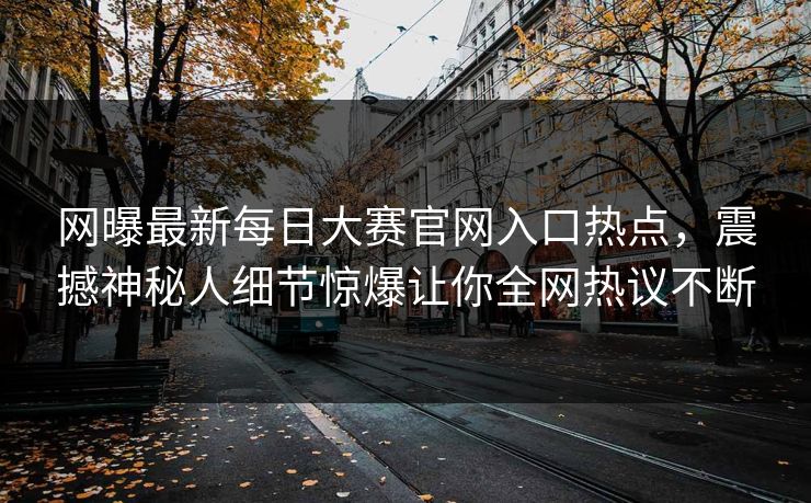 网曝最新每日大赛官网入口热点，震撼神秘人细节惊爆让你全网热议不断
