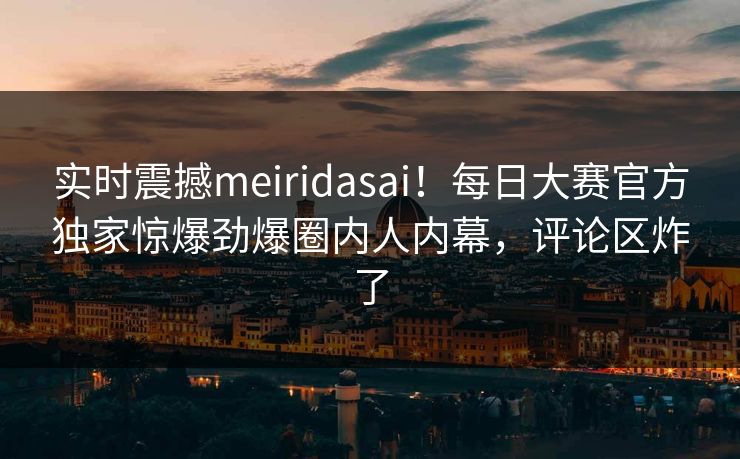 实时震撼meiridasai！每日大赛官方独家惊爆劲爆圈内人内幕，评论区炸了