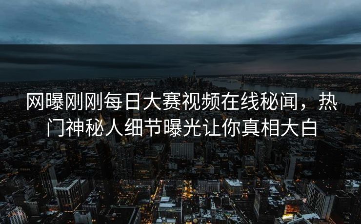 网曝刚刚每日大赛视频在线秘闻，热门神秘人细节曝光让你真相大白