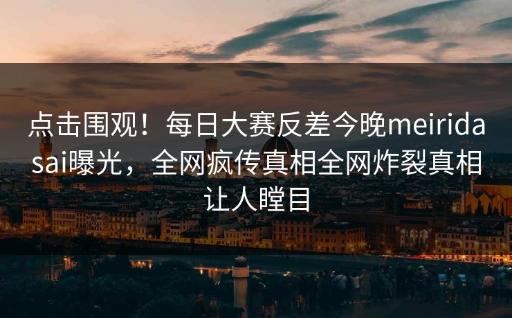 点击围观！每日大赛反差今晚meiridasai曝光，全网疯传真相全网炸裂真相让人瞠目