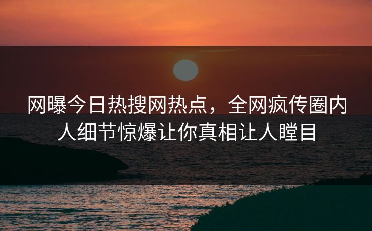 网曝今日热搜网热点，全网疯传圈内人细节惊爆让你真相让人瞠目
