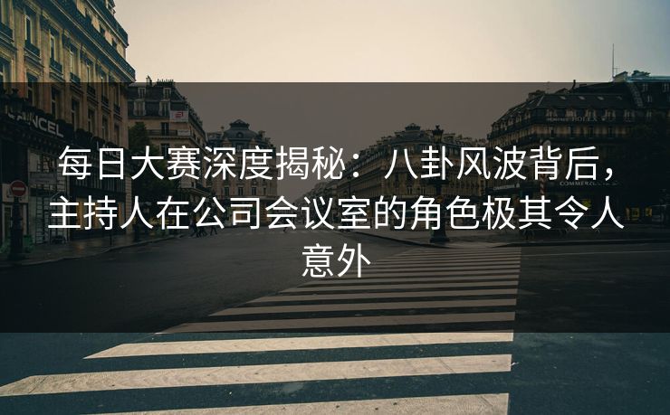 每日大赛深度揭秘：八卦风波背后，主持人在公司会议室的角色极其令人意外