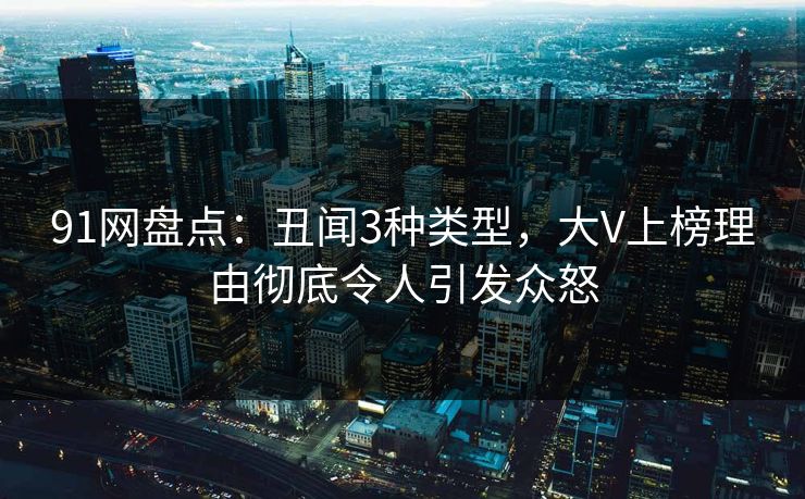 91网盘点：丑闻3种类型，大V上榜理由彻底令人引发众怒